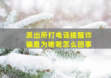 派出所打电话提醒诈骗是为啥呢怎么回事