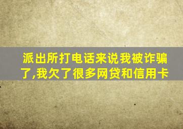 派出所打电话来说我被诈骗了,我欠了很多网贷和信用卡