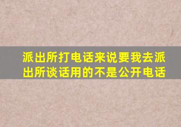 派出所打电话来说要我去派出所谈话用的不是公开电话