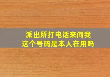 派出所打电话来问我这个号码是本人在用吗