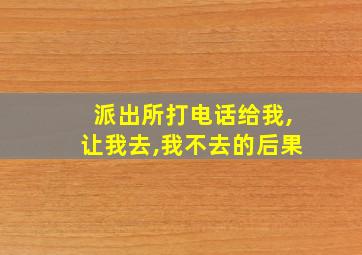 派出所打电话给我,让我去,我不去的后果