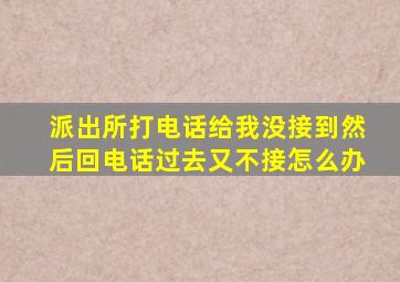 派出所打电话给我没接到然后回电话过去又不接怎么办