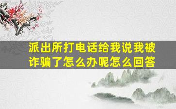 派出所打电话给我说我被诈骗了怎么办呢怎么回答