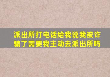 派出所打电话给我说我被诈骗了需要我主动去派出所吗