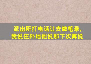 派出所打电话让去做笔录,我说在外地他说那下次再说