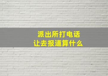 派出所打电话让去报道算什么