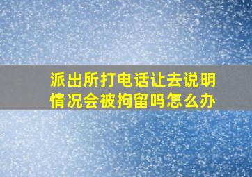 派出所打电话让去说明情况会被拘留吗怎么办