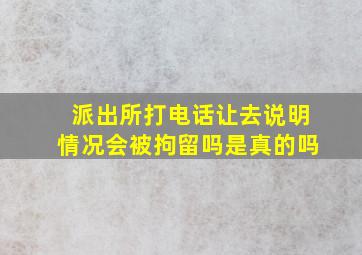 派出所打电话让去说明情况会被拘留吗是真的吗