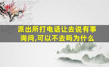 派出所打电话让去说有事询问,可以不去吗为什么