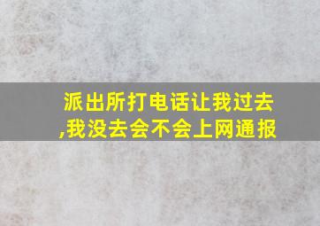 派出所打电话让我过去,我没去会不会上网通报