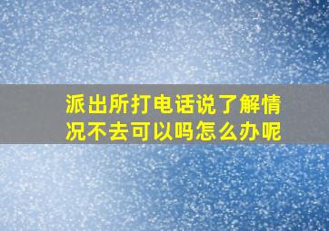 派出所打电话说了解情况不去可以吗怎么办呢