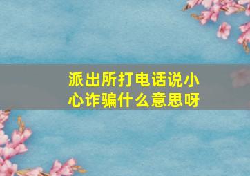 派出所打电话说小心诈骗什么意思呀