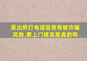 派出所打电话说我有被诈骗风险,要上门核实是真的吗