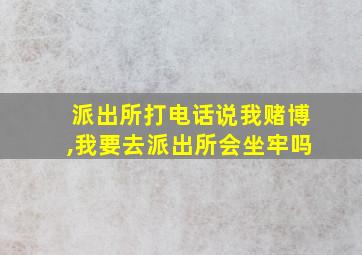 派出所打电话说我赌博,我要去派出所会坐牢吗