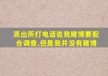 派出所打电话说我赌博要配合调查,但是我并没有赌博