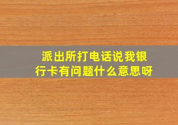 派出所打电话说我银行卡有问题什么意思呀