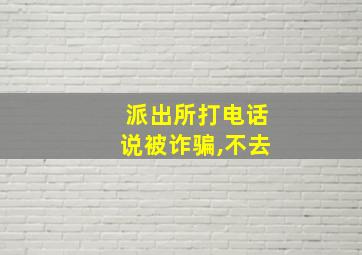 派出所打电话说被诈骗,不去