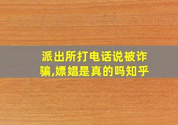 派出所打电话说被诈骗,嫖娼是真的吗知乎