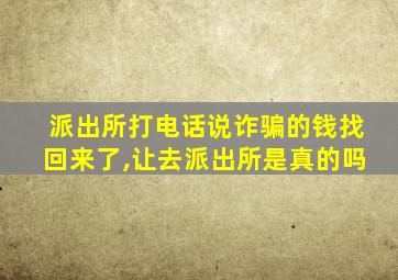 派出所打电话说诈骗的钱找回来了,让去派出所是真的吗