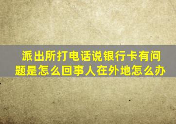 派出所打电话说银行卡有问题是怎么回事人在外地怎么办