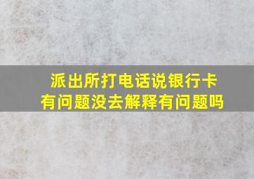 派出所打电话说银行卡有问题没去解释有问题吗