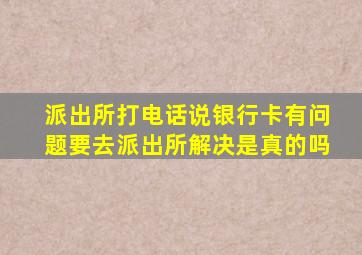 派出所打电话说银行卡有问题要去派出所解决是真的吗