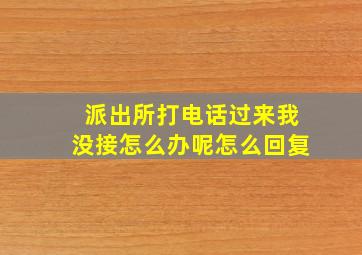 派出所打电话过来我没接怎么办呢怎么回复