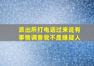 派出所打电话过来说有事情调查我不是嫌疑人