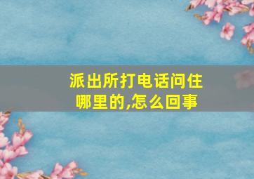 派出所打电话问住哪里的,怎么回事