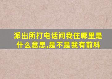 派出所打电话问我住哪里是什么意思,是不是我有前科