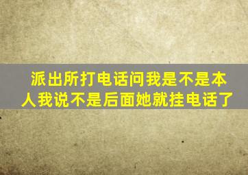 派出所打电话问我是不是本人我说不是后面她就挂电话了