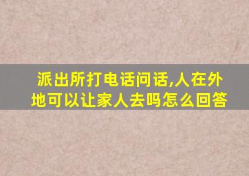 派出所打电话问话,人在外地可以让家人去吗怎么回答