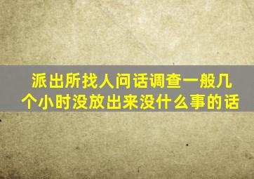 派出所找人问话调查一般几个小时没放出来没什么事的话