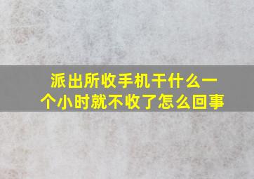 派出所收手机干什么一个小时就不收了怎么回事