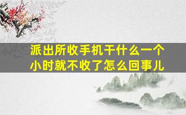 派出所收手机干什么一个小时就不收了怎么回事儿