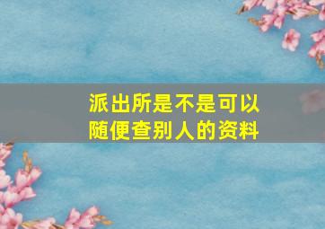 派出所是不是可以随便查别人的资料