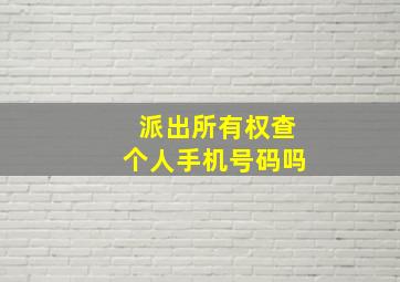 派出所有权查个人手机号码吗