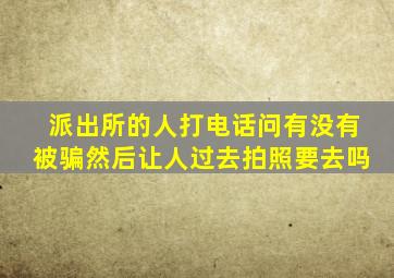 派出所的人打电话问有没有被骗然后让人过去拍照要去吗