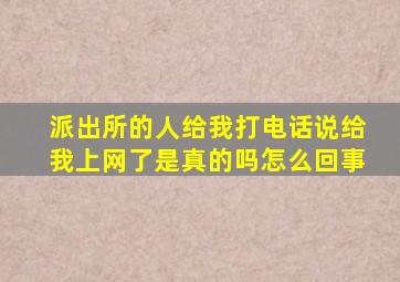 派出所的人给我打电话说给我上网了是真的吗怎么回事