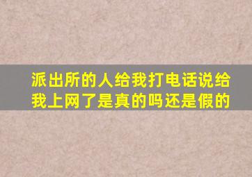 派出所的人给我打电话说给我上网了是真的吗还是假的