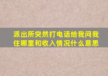 派出所突然打电话给我问我住哪里和收入情况什么意思