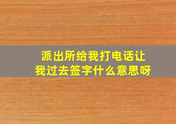 派出所给我打电话让我过去签字什么意思呀