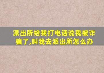 派出所给我打电话说我被诈骗了,叫我去派出所怎么办