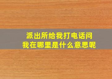 派出所给我打电话问我在哪里是什么意思呢