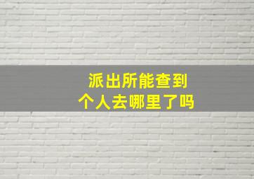 派出所能查到个人去哪里了吗