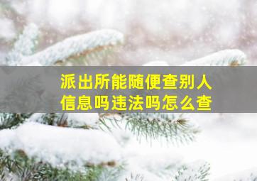 派出所能随便查别人信息吗违法吗怎么查