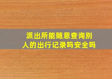 派出所能随意查询别人的出行记录吗安全吗