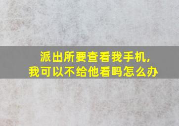 派出所要查看我手机,我可以不给他看吗怎么办