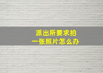 派出所要求拍一张照片怎么办