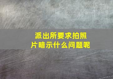 派出所要求拍照片暗示什么问题呢